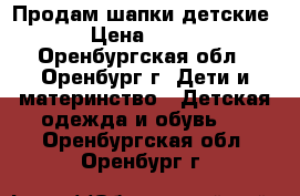 Продам шапки детские › Цена ­ 200 - Оренбургская обл., Оренбург г. Дети и материнство » Детская одежда и обувь   . Оренбургская обл.,Оренбург г.